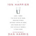 10% Happier: How I Tamed the Voice in My Head, Reduced Stress Without Losing My Edge, and Found a Self-Help That Actually Works by Dan Harris