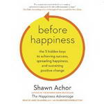 Before Happiness: The 5 Hidden Keys to Achieving Success, Spreading Happiness, and Sustaining Positive Change by Shawn Achor