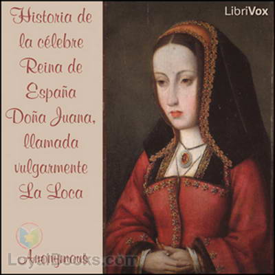 Historia de la célebre Reina de España Doña Juana, llamada vulgarmente La Loca by Anonymous