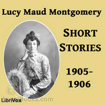 Lucy Maud Montgomery Short Stories, 1905-1906 by Lucy Maud Montgomery