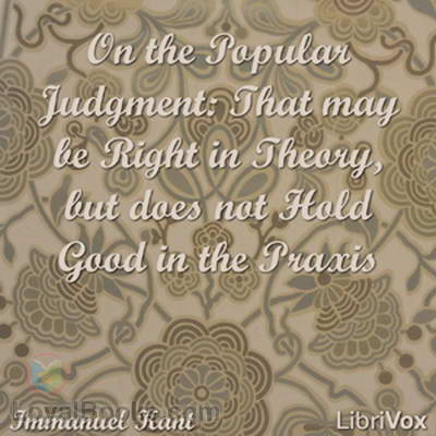 On the Popular Judgment: That may be Right in Theory, but does not Hold Good in the Praxis by Immanuel Kant
