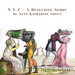 X Y Z - A Detective Story by Anna Katharine Green
