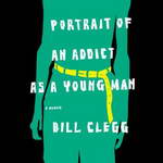 Portrait of an Addict as a Young Man: A Memoir (Unabridged) by Bill Clegg